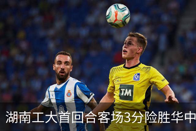 湖南工大首回合客场3分险胜华中科大 柳锐14+8+7 欧阳昊睿22+8